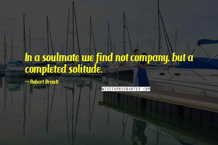 Robert Brault Quotes: In a soulmate we find not company, but a completed solitude.