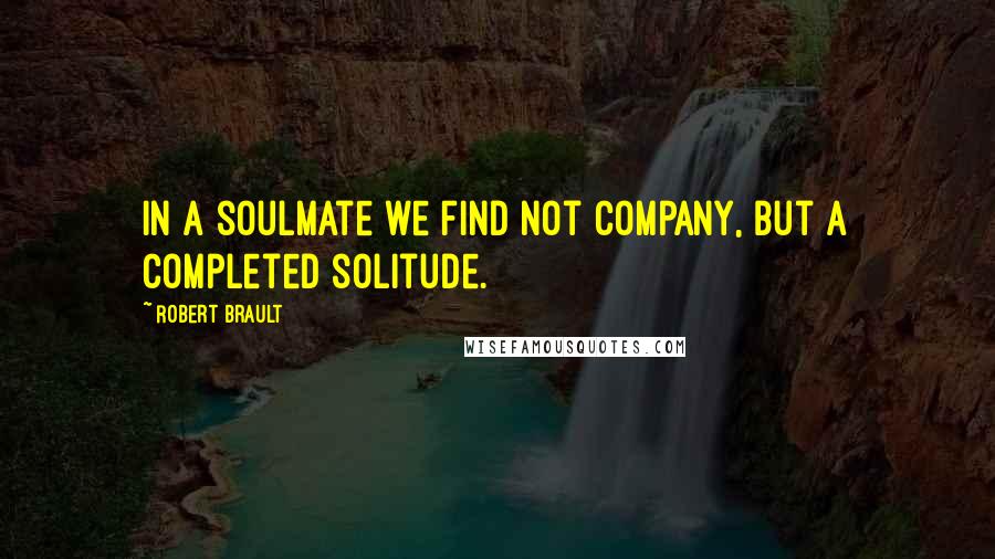 Robert Brault Quotes: In a soulmate we find not company, but a completed solitude.