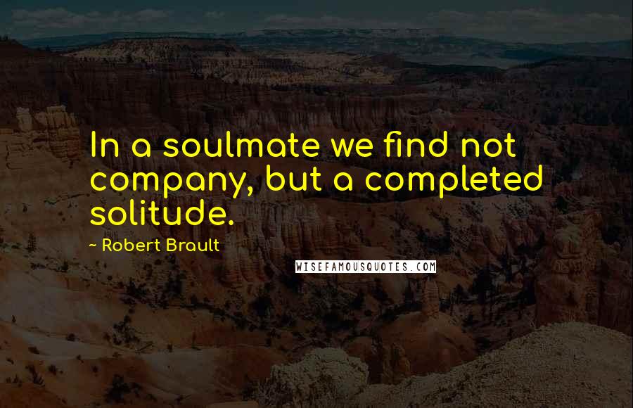 Robert Brault Quotes: In a soulmate we find not company, but a completed solitude.