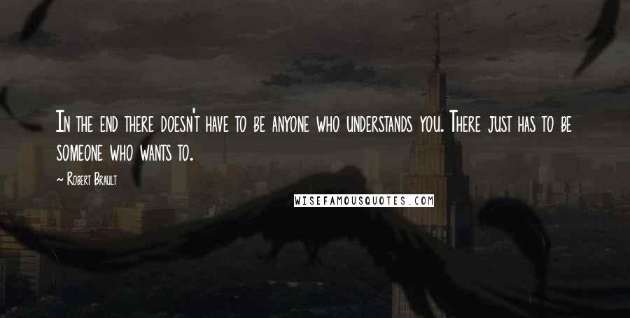 Robert Brault Quotes: In the end there doesn't have to be anyone who understands you. There just has to be someone who wants to.