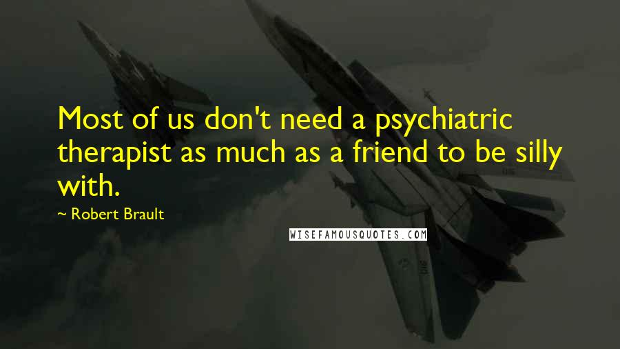 Robert Brault Quotes: Most of us don't need a psychiatric therapist as much as a friend to be silly with.