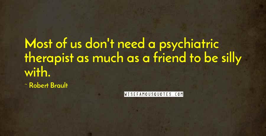 Robert Brault Quotes: Most of us don't need a psychiatric therapist as much as a friend to be silly with.