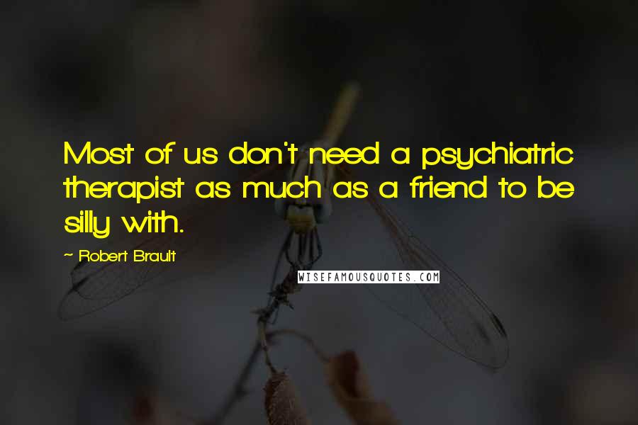 Robert Brault Quotes: Most of us don't need a psychiatric therapist as much as a friend to be silly with.