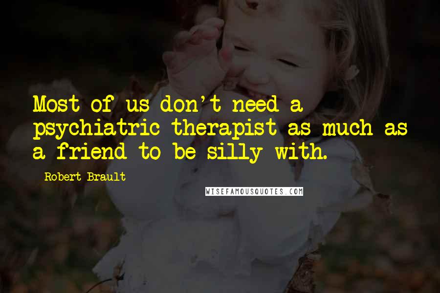 Robert Brault Quotes: Most of us don't need a psychiatric therapist as much as a friend to be silly with.