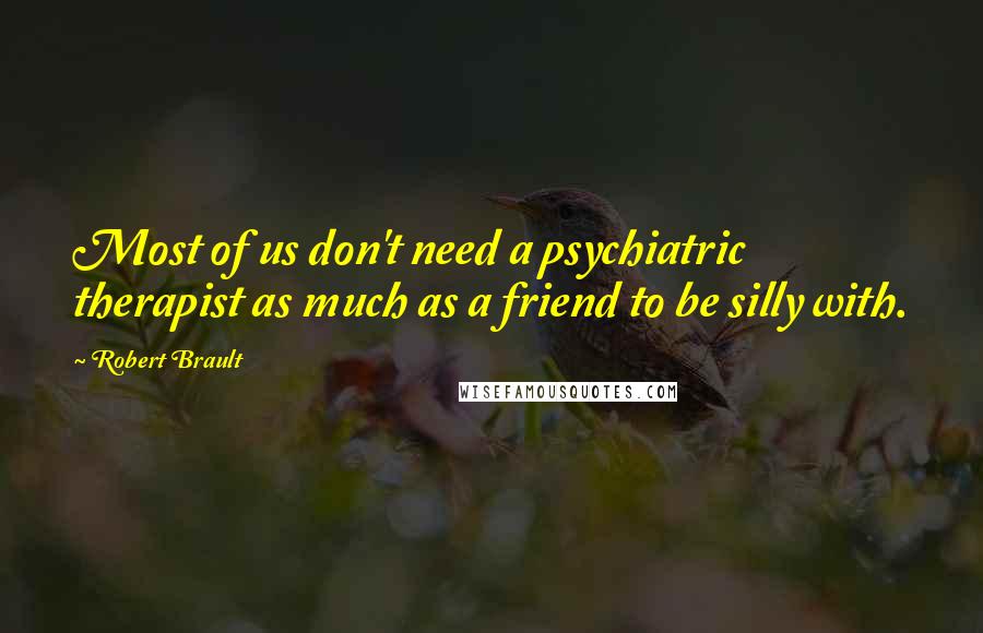 Robert Brault Quotes: Most of us don't need a psychiatric therapist as much as a friend to be silly with.