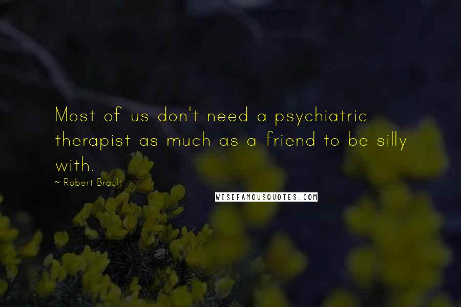 Robert Brault Quotes: Most of us don't need a psychiatric therapist as much as a friend to be silly with.