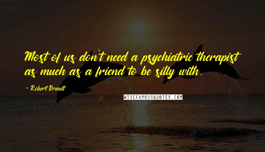 Robert Brault Quotes: Most of us don't need a psychiatric therapist as much as a friend to be silly with.