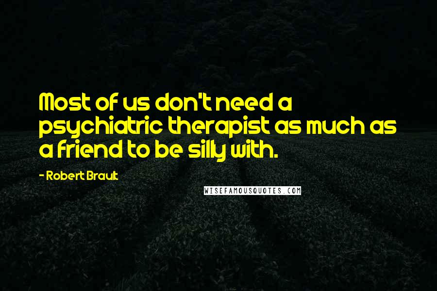 Robert Brault Quotes: Most of us don't need a psychiatric therapist as much as a friend to be silly with.