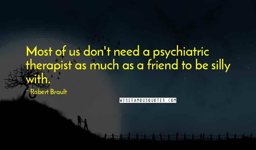 Robert Brault Quotes: Most of us don't need a psychiatric therapist as much as a friend to be silly with.