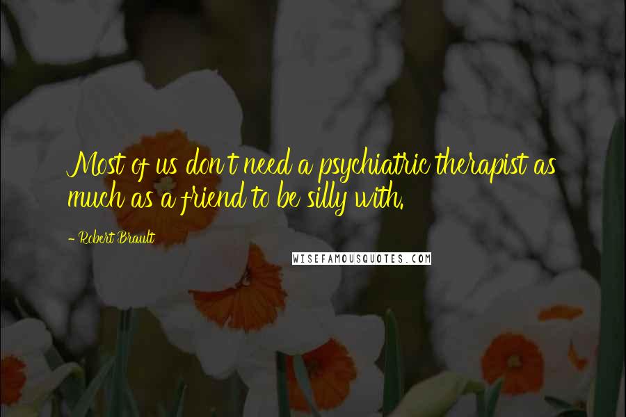 Robert Brault Quotes: Most of us don't need a psychiatric therapist as much as a friend to be silly with.