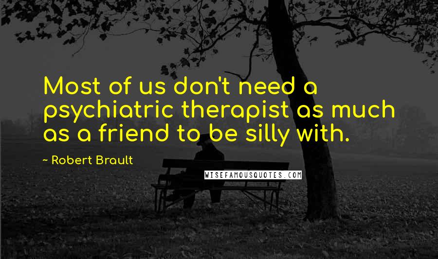 Robert Brault Quotes: Most of us don't need a psychiatric therapist as much as a friend to be silly with.