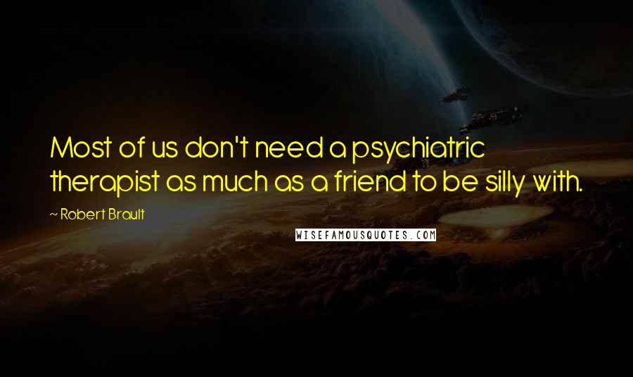 Robert Brault Quotes: Most of us don't need a psychiatric therapist as much as a friend to be silly with.