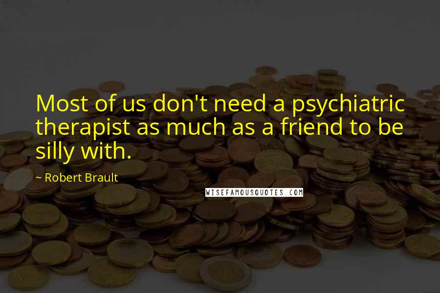 Robert Brault Quotes: Most of us don't need a psychiatric therapist as much as a friend to be silly with.