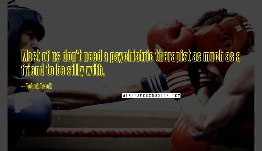 Robert Brault Quotes: Most of us don't need a psychiatric therapist as much as a friend to be silly with.