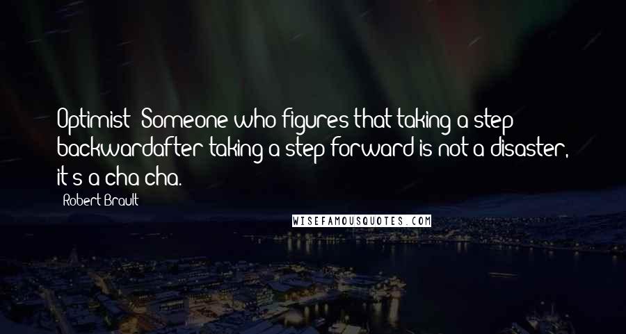 Robert Brault Quotes: Optimist: Someone who figures that taking a step backwardafter taking a step forward is not a disaster, it's a cha-cha.