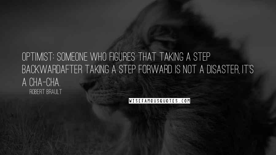 Robert Brault Quotes: Optimist: Someone who figures that taking a step backwardafter taking a step forward is not a disaster, it's a cha-cha.