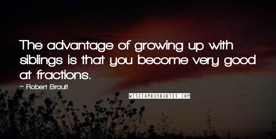 Robert Brault Quotes: The advantage of growing up with siblings is that you become very good at fractions.