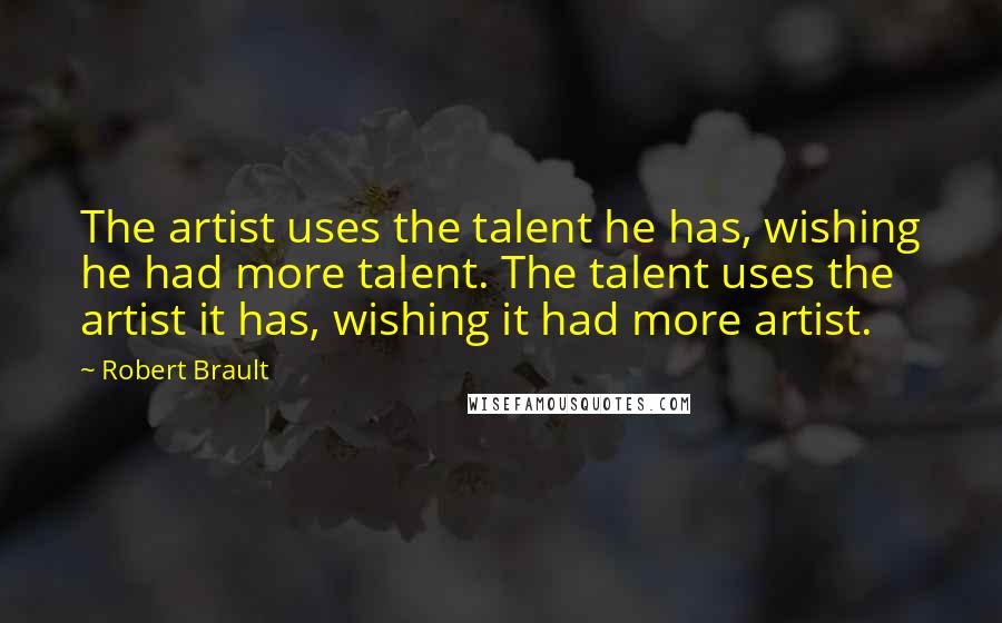 Robert Brault Quotes: The artist uses the talent he has, wishing he had more talent. The talent uses the artist it has, wishing it had more artist.