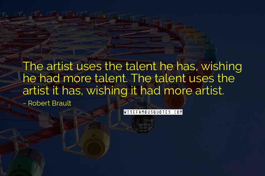 Robert Brault Quotes: The artist uses the talent he has, wishing he had more talent. The talent uses the artist it has, wishing it had more artist.