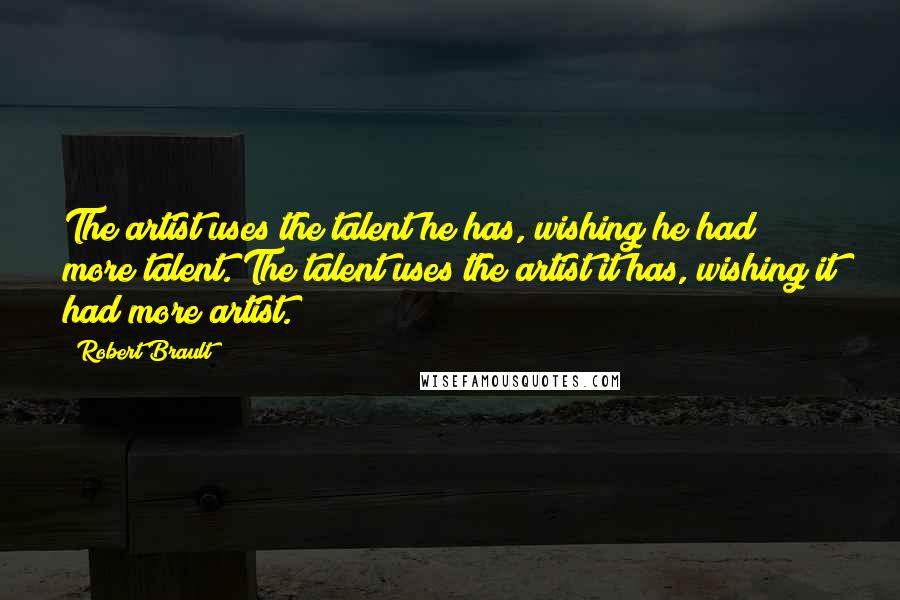 Robert Brault Quotes: The artist uses the talent he has, wishing he had more talent. The talent uses the artist it has, wishing it had more artist.