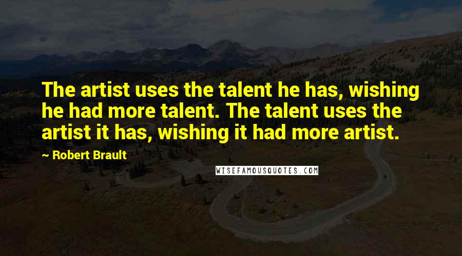 Robert Brault Quotes: The artist uses the talent he has, wishing he had more talent. The talent uses the artist it has, wishing it had more artist.