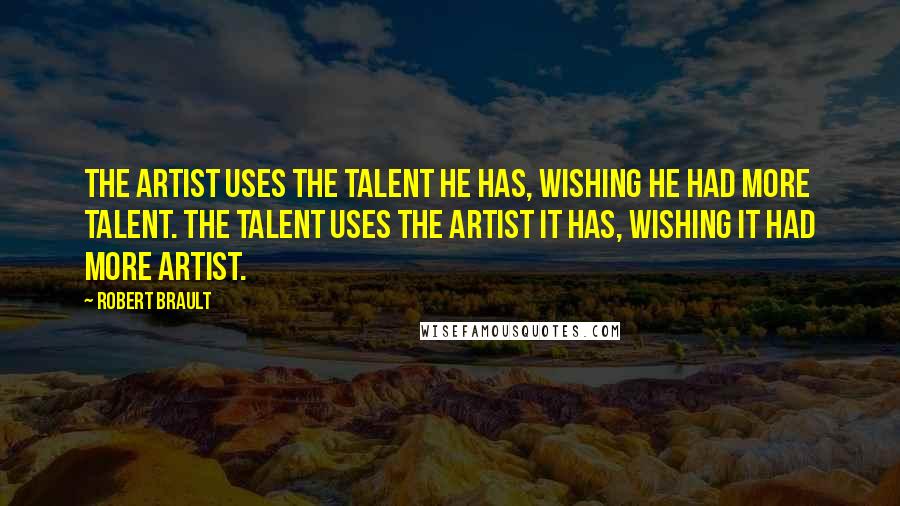 Robert Brault Quotes: The artist uses the talent he has, wishing he had more talent. The talent uses the artist it has, wishing it had more artist.