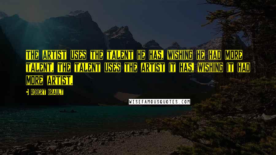 Robert Brault Quotes: The artist uses the talent he has, wishing he had more talent. The talent uses the artist it has, wishing it had more artist.