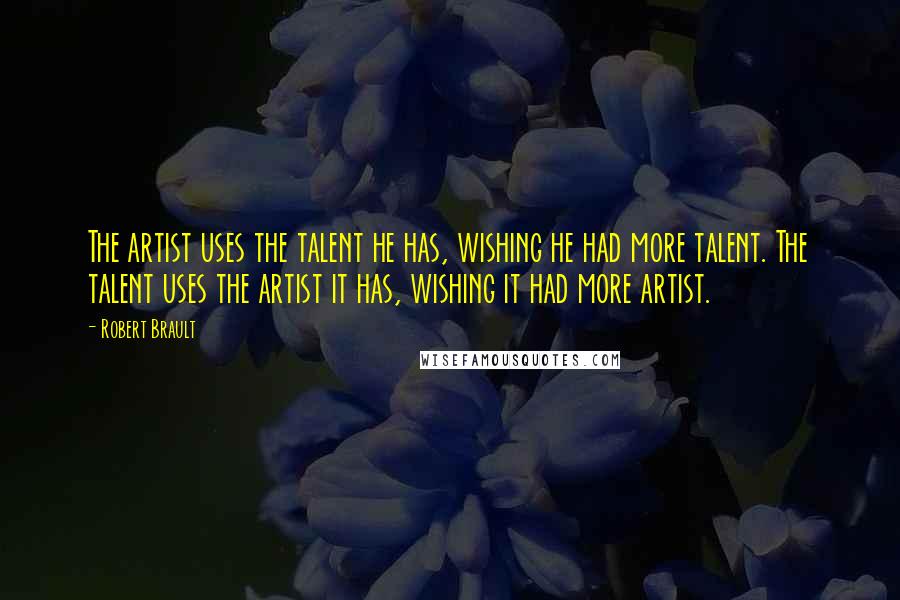 Robert Brault Quotes: The artist uses the talent he has, wishing he had more talent. The talent uses the artist it has, wishing it had more artist.