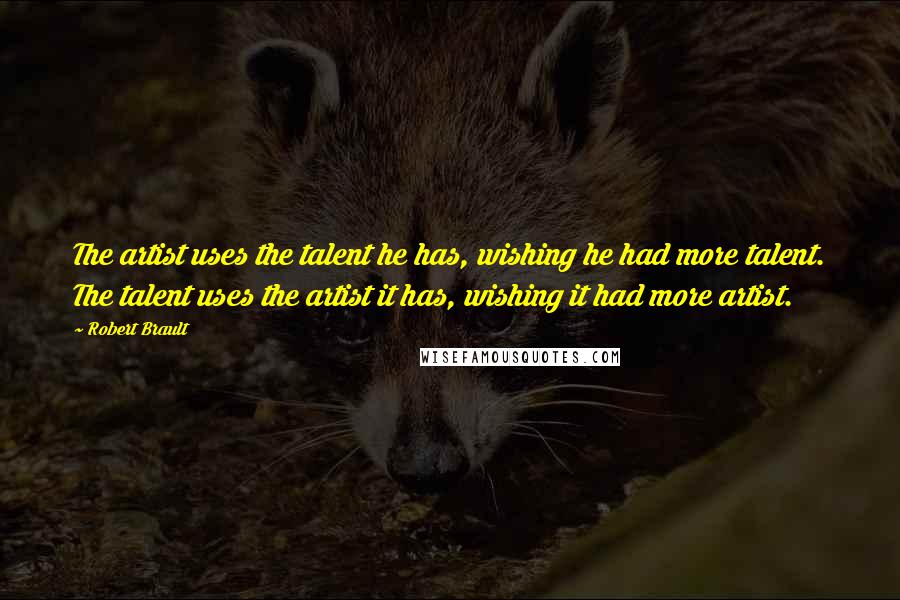 Robert Brault Quotes: The artist uses the talent he has, wishing he had more talent. The talent uses the artist it has, wishing it had more artist.