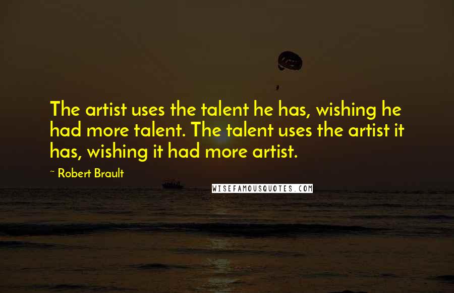 Robert Brault Quotes: The artist uses the talent he has, wishing he had more talent. The talent uses the artist it has, wishing it had more artist.