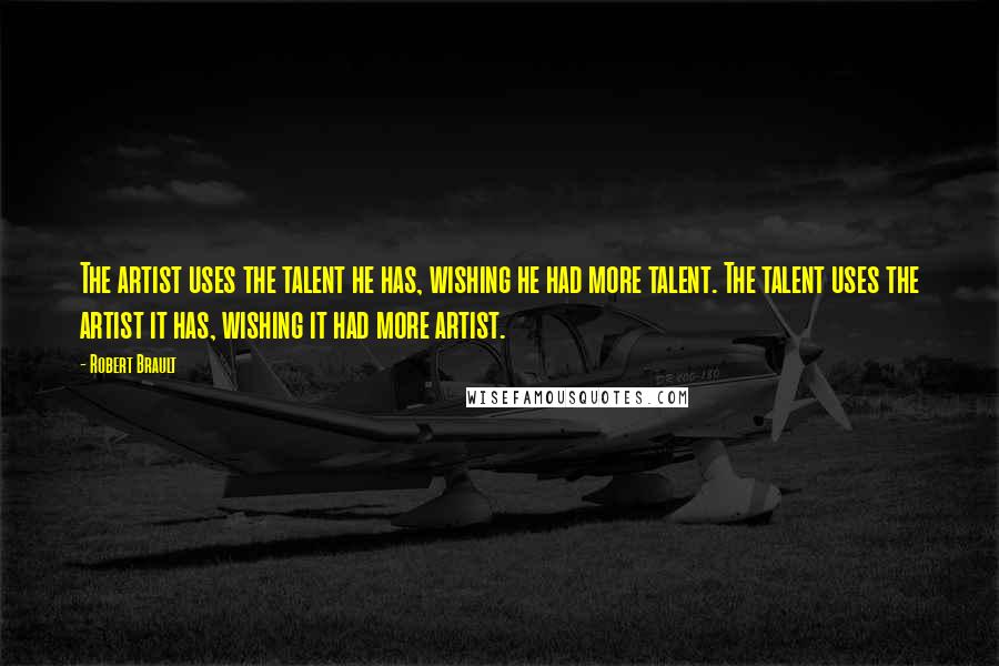 Robert Brault Quotes: The artist uses the talent he has, wishing he had more talent. The talent uses the artist it has, wishing it had more artist.