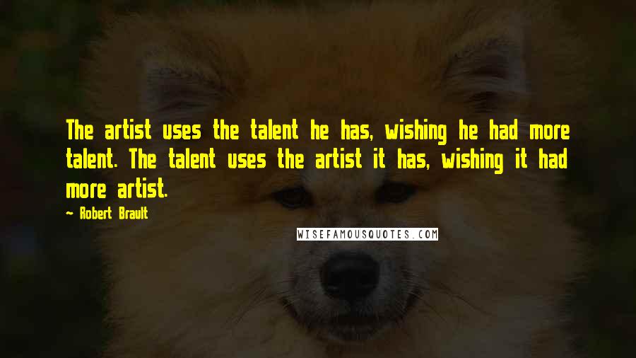 Robert Brault Quotes: The artist uses the talent he has, wishing he had more talent. The talent uses the artist it has, wishing it had more artist.