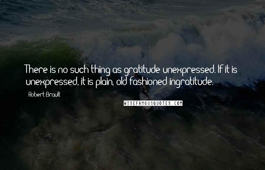 Robert Brault Quotes: There is no such thing as gratitude unexpressed. If it is unexpressed, it is plain, old-fashioned ingratitude.