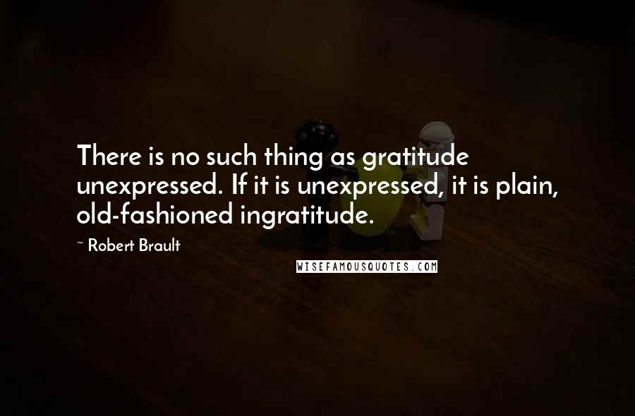 Robert Brault Quotes: There is no such thing as gratitude unexpressed. If it is unexpressed, it is plain, old-fashioned ingratitude.