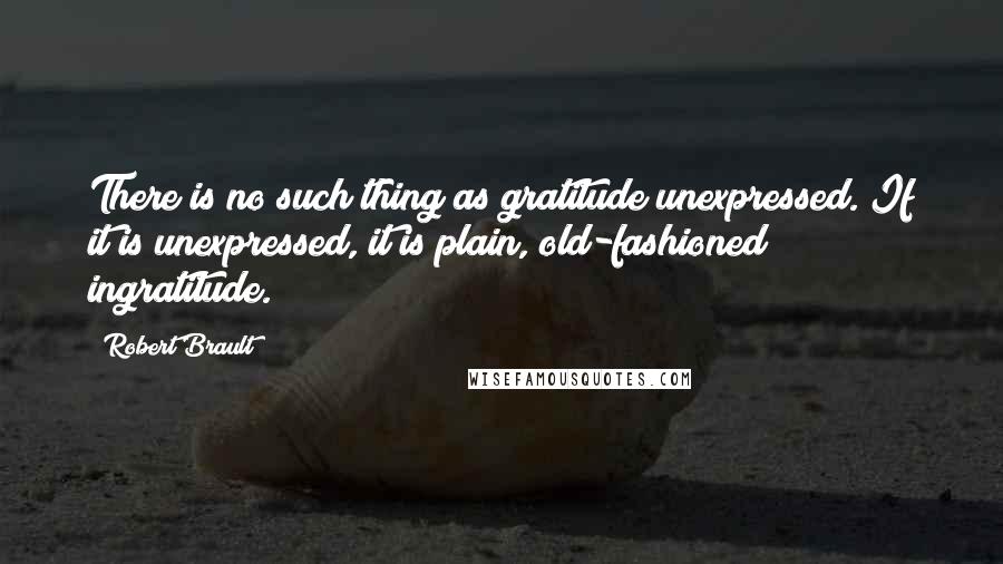 Robert Brault Quotes: There is no such thing as gratitude unexpressed. If it is unexpressed, it is plain, old-fashioned ingratitude.