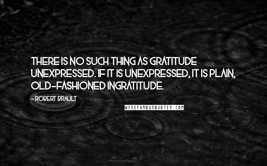 Robert Brault Quotes: There is no such thing as gratitude unexpressed. If it is unexpressed, it is plain, old-fashioned ingratitude.