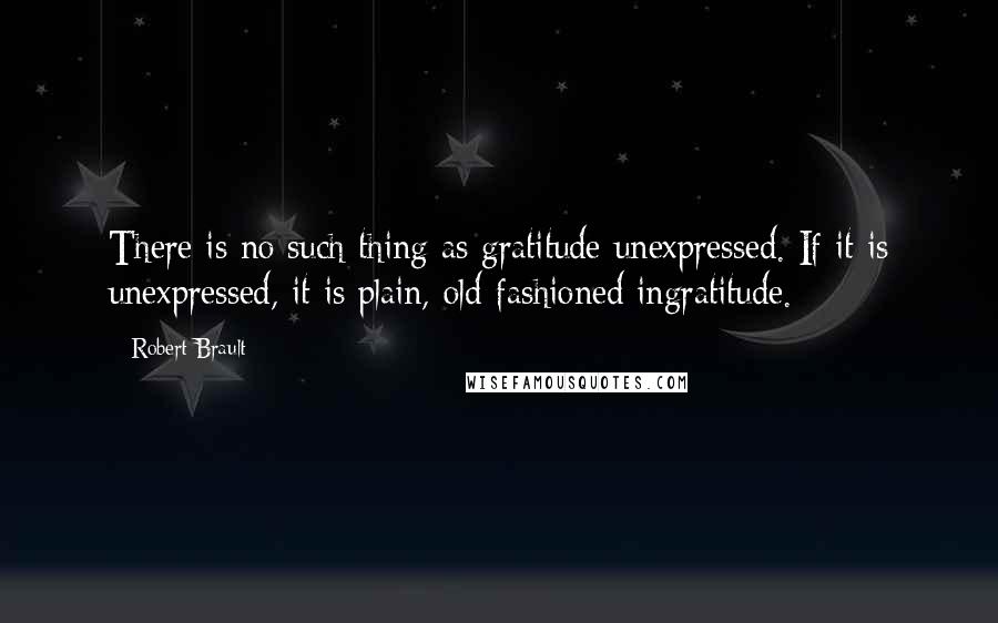 Robert Brault Quotes: There is no such thing as gratitude unexpressed. If it is unexpressed, it is plain, old-fashioned ingratitude.