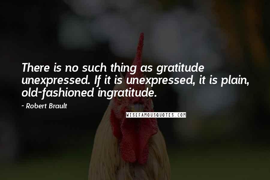 Robert Brault Quotes: There is no such thing as gratitude unexpressed. If it is unexpressed, it is plain, old-fashioned ingratitude.