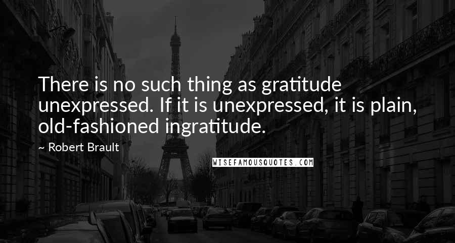 Robert Brault Quotes: There is no such thing as gratitude unexpressed. If it is unexpressed, it is plain, old-fashioned ingratitude.