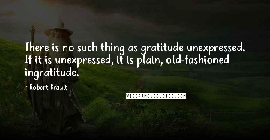 Robert Brault Quotes: There is no such thing as gratitude unexpressed. If it is unexpressed, it is plain, old-fashioned ingratitude.