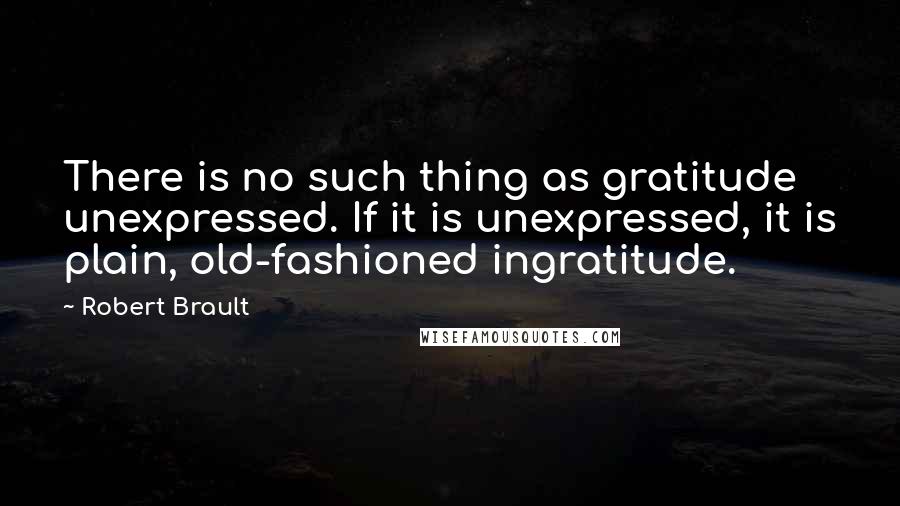 Robert Brault Quotes: There is no such thing as gratitude unexpressed. If it is unexpressed, it is plain, old-fashioned ingratitude.