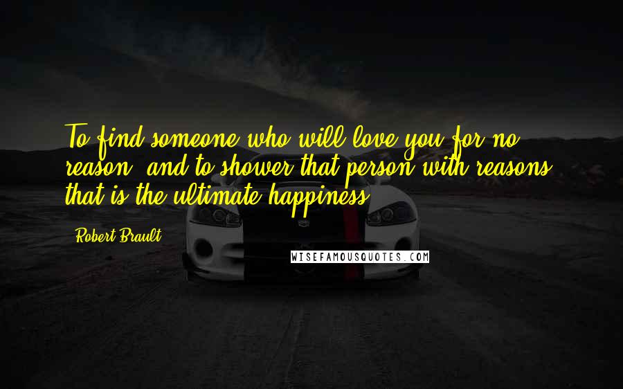 Robert Brault Quotes: To find someone who will love you for no reason, and to shower that person with reasons, that is the ultimate happiness.