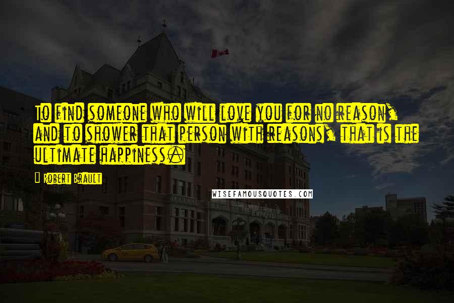 Robert Brault Quotes: To find someone who will love you for no reason, and to shower that person with reasons, that is the ultimate happiness.