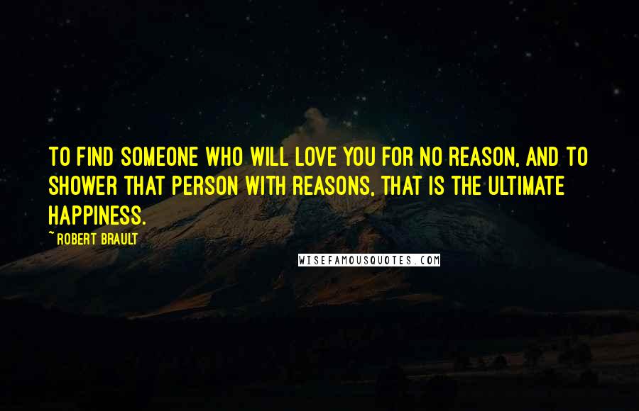 Robert Brault Quotes: To find someone who will love you for no reason, and to shower that person with reasons, that is the ultimate happiness.