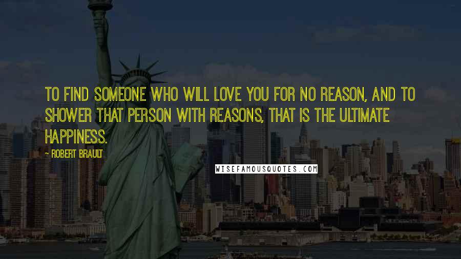 Robert Brault Quotes: To find someone who will love you for no reason, and to shower that person with reasons, that is the ultimate happiness.