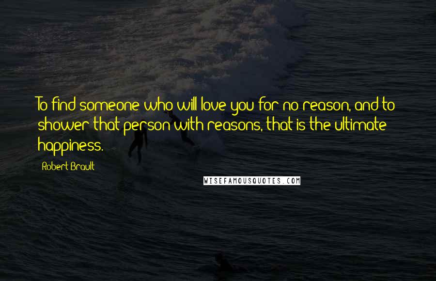 Robert Brault Quotes: To find someone who will love you for no reason, and to shower that person with reasons, that is the ultimate happiness.