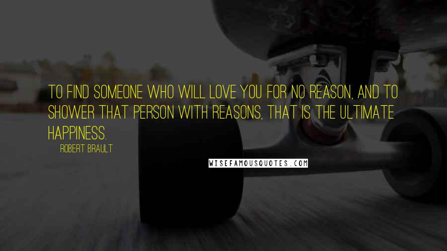 Robert Brault Quotes: To find someone who will love you for no reason, and to shower that person with reasons, that is the ultimate happiness.