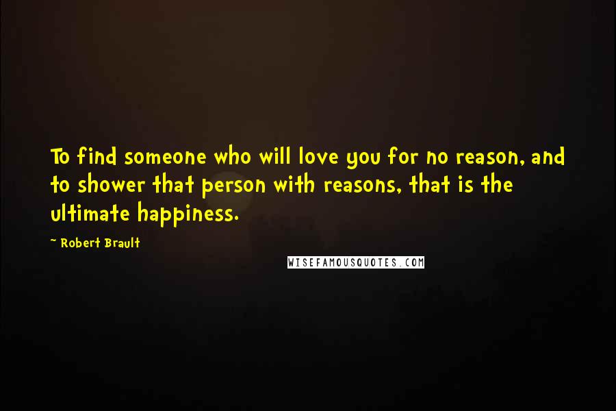 Robert Brault Quotes: To find someone who will love you for no reason, and to shower that person with reasons, that is the ultimate happiness.