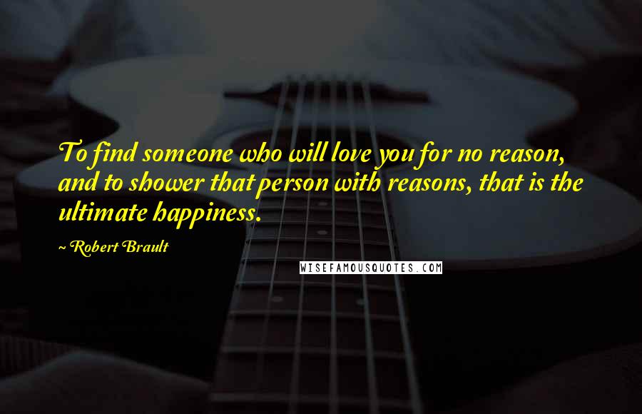 Robert Brault Quotes: To find someone who will love you for no reason, and to shower that person with reasons, that is the ultimate happiness.