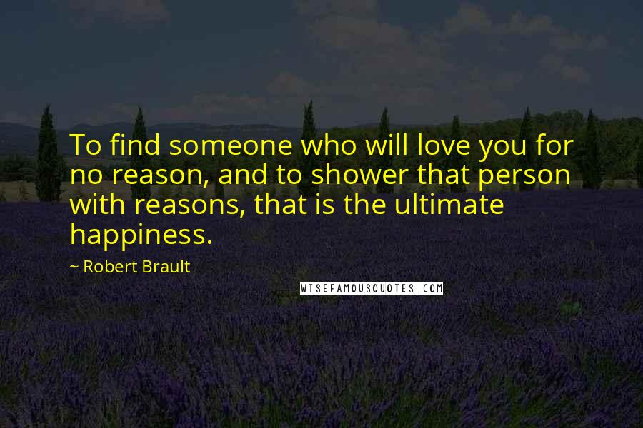 Robert Brault Quotes: To find someone who will love you for no reason, and to shower that person with reasons, that is the ultimate happiness.
